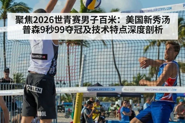 聚焦2026世青赛男子百米：美国新秀汤普森9秒99夺冠及技术特点深度剖析