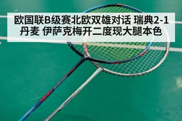 欧国联B级赛北欧双雄对话 瑞典2-1丹麦 伊萨克梅开二度现大腿本色