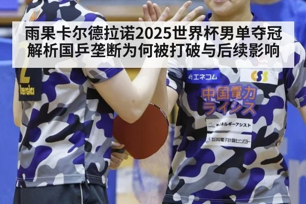 雨果卡尔德拉诺2025世界杯男单夺冠解析国乒垄断为何被打破与后续影响