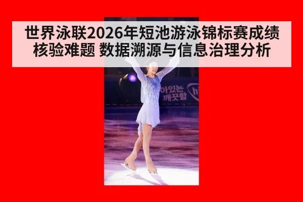 世界泳联2026年短池游泳锦标赛成绩核验难题 数据溯源与信息治理分析