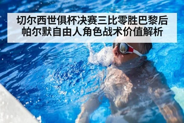 切尔西世俱杯决赛三比零胜巴黎后帕尔默自由人角色战术价值解析