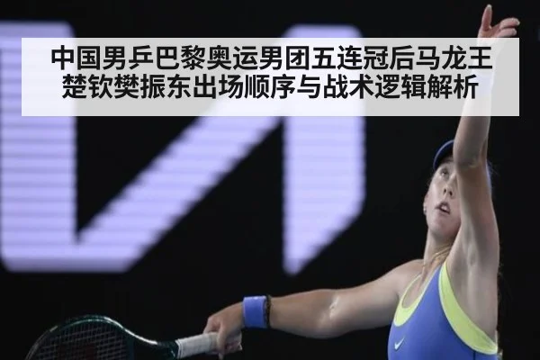 中国男乒巴黎奥运男团五连冠后马龙王楚钦樊振东出场顺序与战术逻辑解析